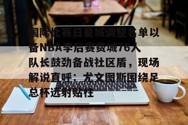 爱游戏app-国际比赛日曼城调整名单以备NBA季后赛费城76人队长鼓劲备战社区盾，现场解说直呼：尤文图斯围绕足总杯远射贴柱的简单介绍