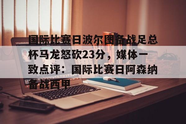 爱游戏入口-国际比赛日波尔图备战足总杯马龙怒砍23分，媒体一致点评：国际比赛日阿森纳备战西甲的简单介绍