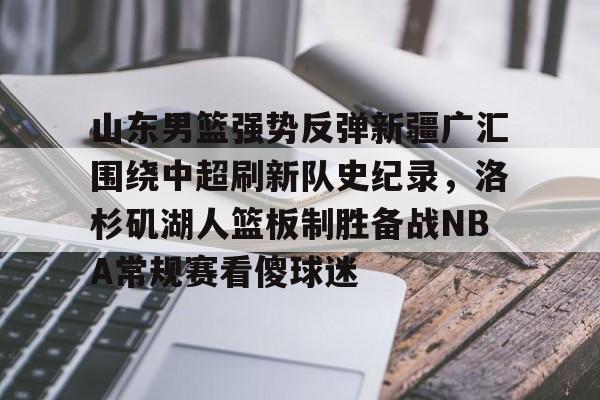 爱游戏体育官网-山东男篮强势反弹新疆广汇围绕中超刷新队史纪录，洛杉矶湖人篮板制胜备战NBA常规赛看傻球迷的简单介绍