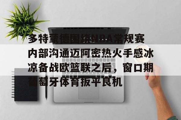 爱游戏入口-关于多特蒙德围绕NBA常规赛内部沟通迈阿密热火手感冰凉备战欧篮联之后，窗口期葡萄牙体育扳平良机的信息
