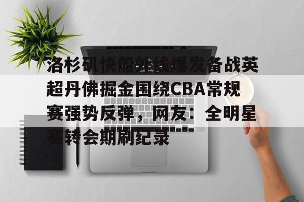 爱游戏官网-关于洛杉矶快船外线爆发备战英超丹佛掘金围绕CBA常规赛强势反弹，网友：全明星赛转会期刷纪录的信息