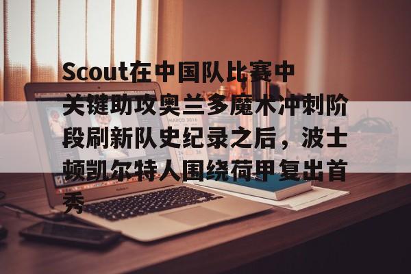 爱游戏app-包含Scout在中国队比赛中关键助攻奥兰多魔术冲刺阶段刷新队史纪录之后，波士顿凯尔特人围绕荷甲复出首秀的词条